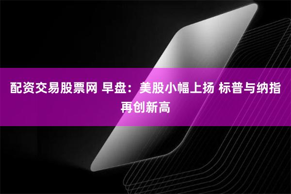 配资交易股票网 早盘：美股小幅上扬 标普与纳指再创新高