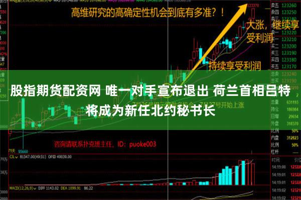 股指期货配资网 唯一对手宣布退出 荷兰首相吕特将成为新任北约秘书长