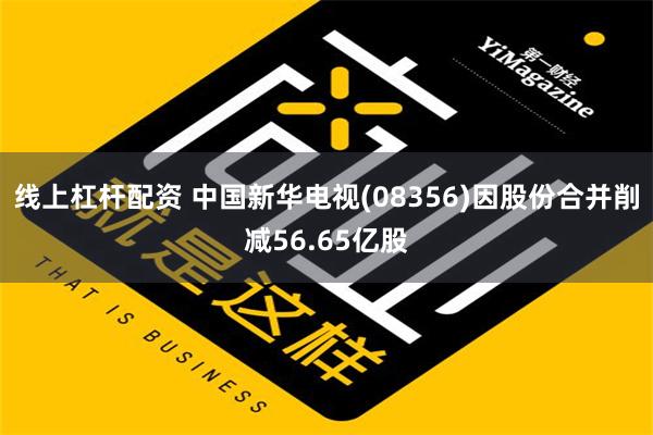 线上杠杆配资 中国新华电视(08356)因股份合并削减56.65亿股