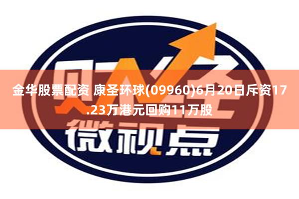 金华股票配资 康圣环球(09960)6月20日斥资17.23万港元回购11万股