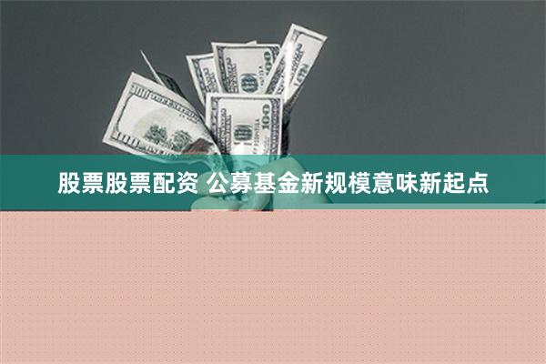 股票股票配资 公募基金新规模意味新起点