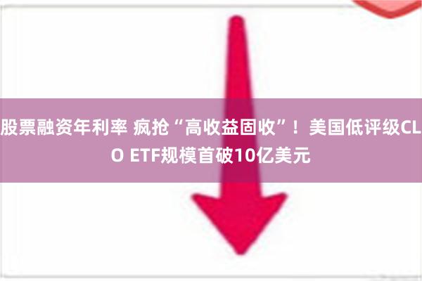 股票融资年利率 疯抢“高收益固收”！美国低评级CLO ETF规模首破10亿美元