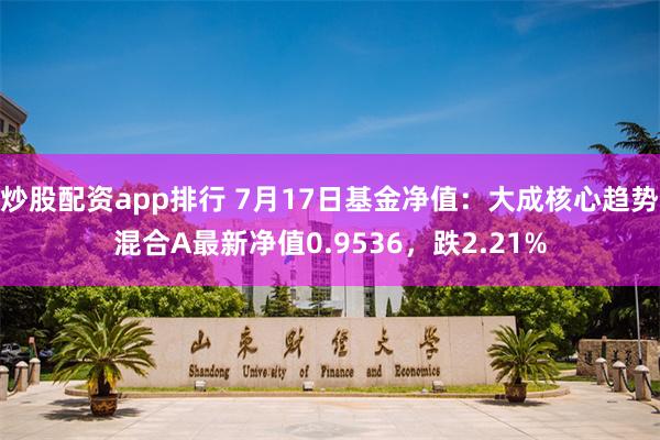 炒股配资app排行 7月17日基金净值：大成核心趋势混合A最新净值0.9536，跌2.21%