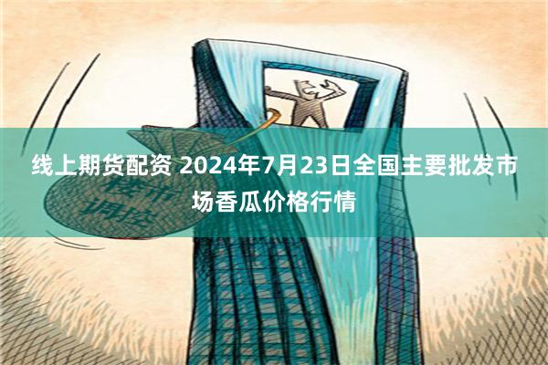 线上期货配资 2024年7月23日全国主要批发市场香瓜价格行情