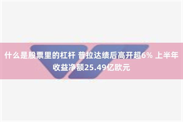 什么是股票里的杠杆 普拉达绩后高开超6% 上半年收益净额25.49亿欧元