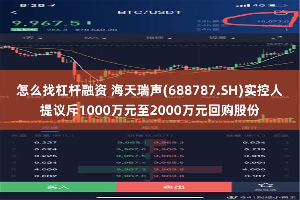 怎么找杠杆融资 海天瑞声(688787.SH)实控人提议斥1000万元至2000万元回购股份