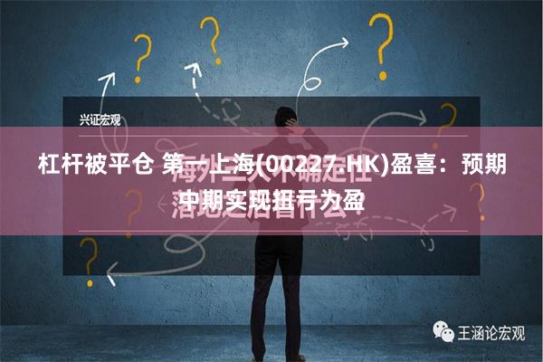 杠杆被平仓 第一上海(00227.HK)盈喜：预期中期实现扭亏为盈