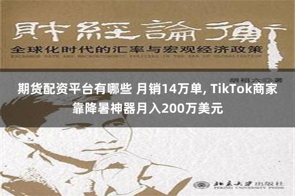 期货配资平台有哪些 月销14万单, TikTok商家靠降暑神器月入200万美元