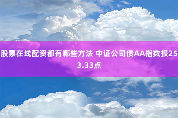 股票在线配资都有哪些方法 中证公司债AA指数报253.33点