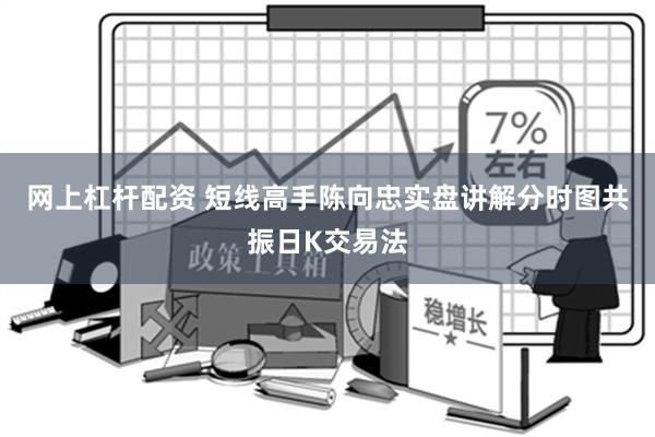 网上杠杆配资 短线高手陈向忠实盘讲解分时图共振日K交易法