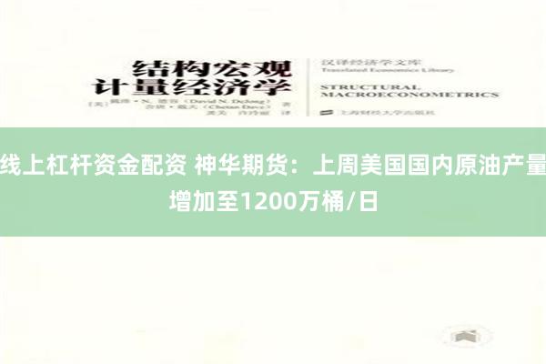 线上杠杆资金配资 神华期货：上周美国国内原油产量增加至1200万桶/日