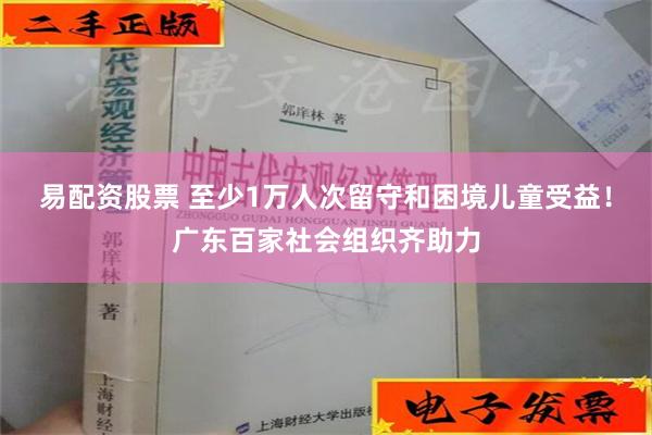 易配资股票 至少1万人次留守和困境儿童受益！广东百家社会组织齐助力