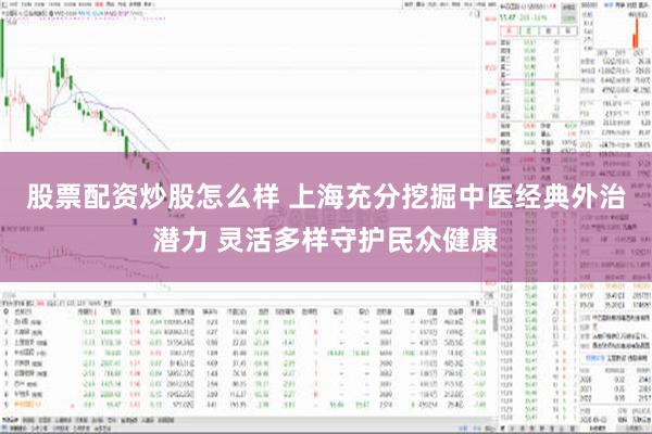 股票配资炒股怎么样 上海充分挖掘中医经典外治潜力 灵活多样守护民众健康