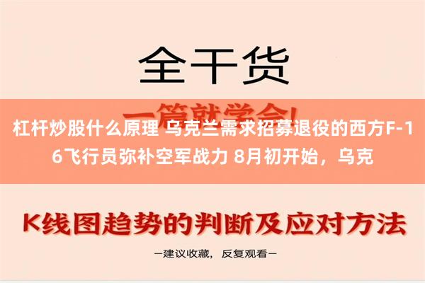 杠杆炒股什么原理 乌克兰需求招募退役的西方F-16飞行员弥补空军战力 8月初开始，乌克