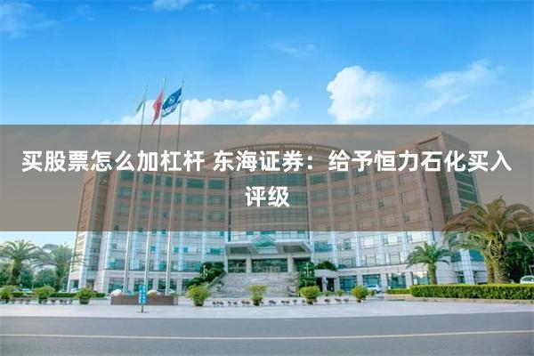 买股票怎么加杠杆 东海证券：给予恒力石化买入评级