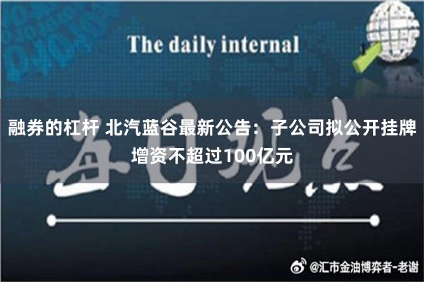 融券的杠杆 北汽蓝谷最新公告：子公司拟公开挂牌增资不超过100亿元