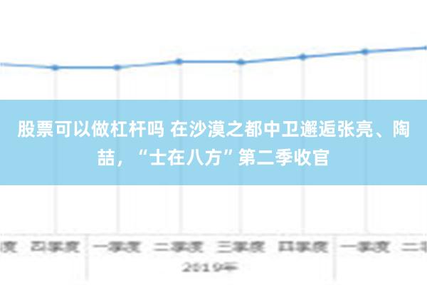 股票可以做杠杆吗 在沙漠之都中卫邂逅张亮、陶喆，“士在八方”第二季收官