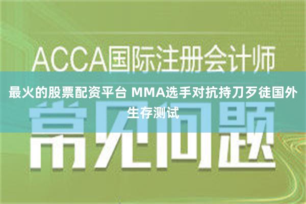 最火的股票配资平台 MMA选手对抗持刀歹徒国外生存测试