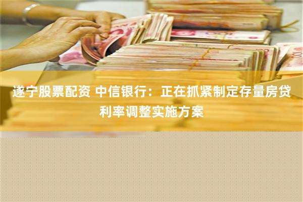 遂宁股票配资 中信银行：正在抓紧制定存量房贷利率调整实施方案