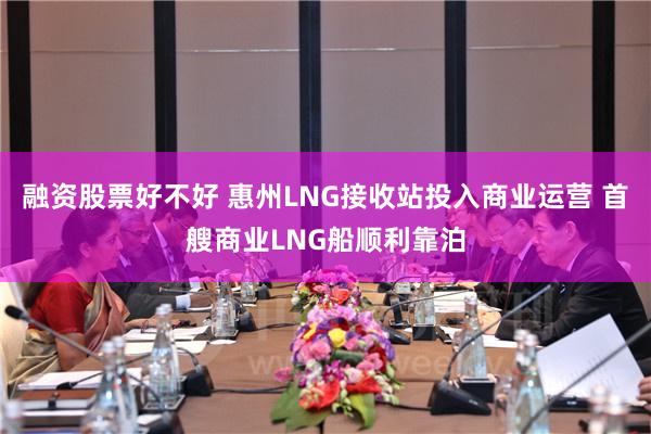 融资股票好不好 惠州LNG接收站投入商业运营 首艘商业LNG船顺利靠泊