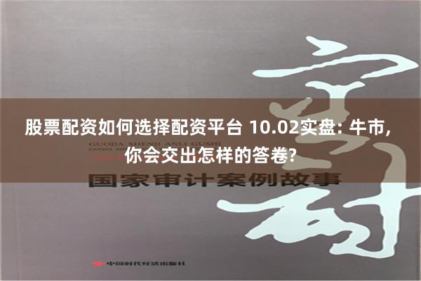 股票配资如何选择配资平台 10.02实盘: 牛市, 你会交出怎样的答卷?