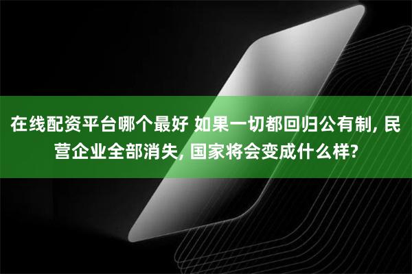 在线配资平台哪个最好 如果一切都回归公有制, 民营企业全部消失, 国家将会变成什么样?