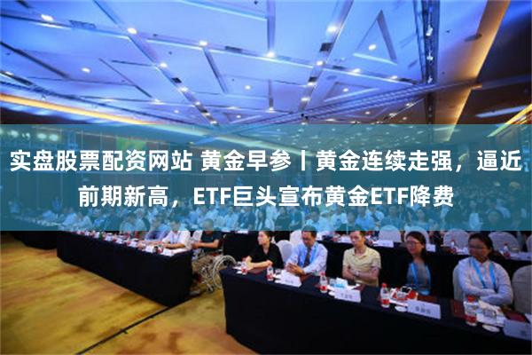 实盘股票配资网站 黄金早参丨黄金连续走强，逼近前期新高，ETF巨头宣布黄金ETF降费