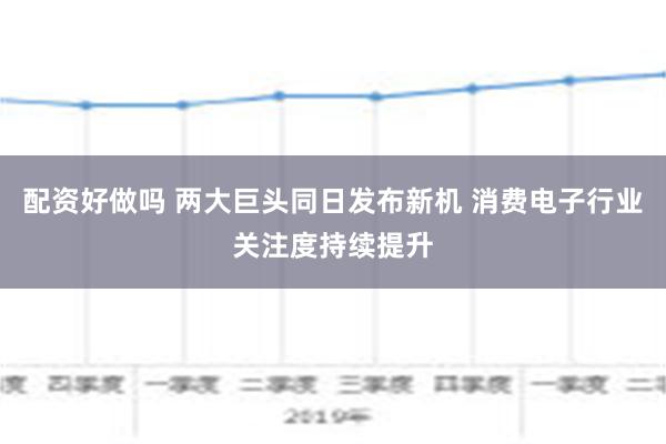 配资好做吗 两大巨头同日发布新机 消费电子行业关注度持续提升