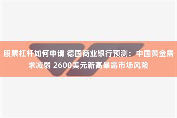 股票杠杆如何申请 德国商业银行预测：中国黄金需求减弱 2600美元新高暴露市场风险