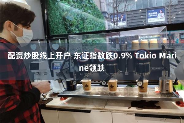 配资炒股线上开户 东证指数跌0.9% Tokio Marine领跌