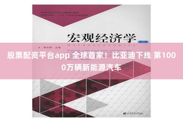 股票配资平台app 全球首家！比亚迪下线 第1000万辆新能源汽车