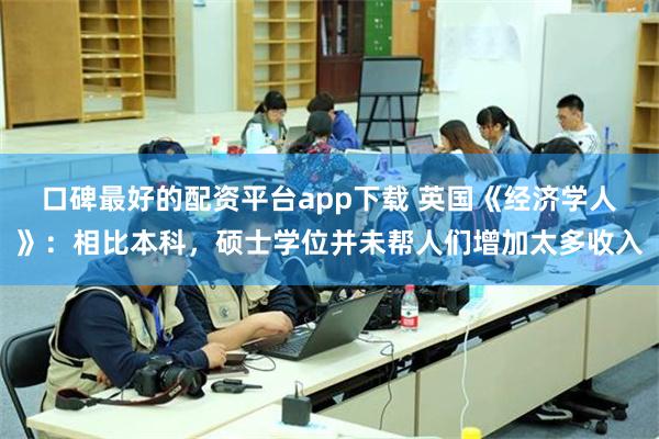 口碑最好的配资平台app下载 英国《经济学人》：相比本科，硕士学位并未帮人们增加太多收入