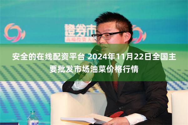 安全的在线配资平台 2024年11月22日全国主要批发市场油菜价格行情