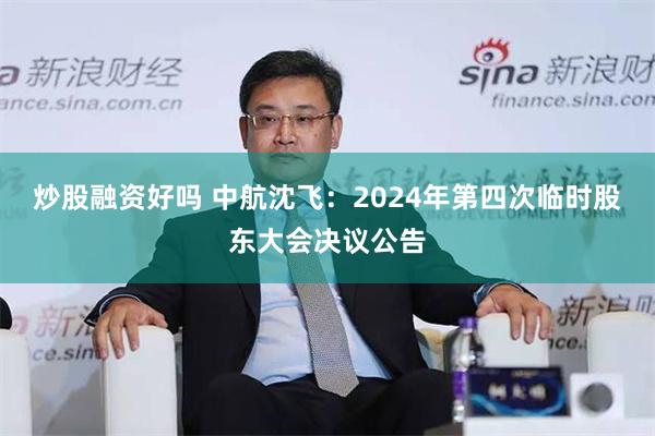 炒股融资好吗 中航沈飞：2024年第四次临时股东大会决议公告