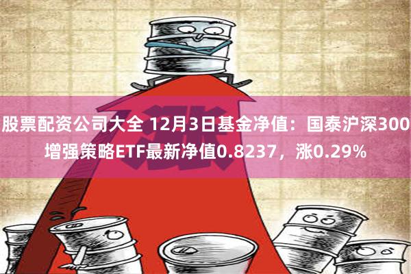 股票配资公司大全 12月3日基金净值：国泰沪深300增强策略ETF最新净值0.8237，涨0.29%