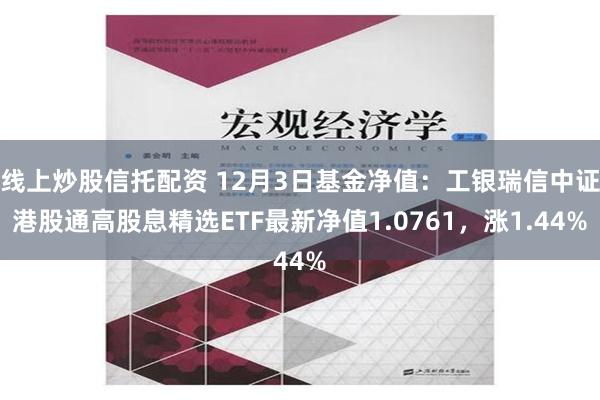 线上炒股信托配资 12月3日基金净值：工银瑞信中证港股通高股息精选ETF最新净值1.0761，涨1.44%