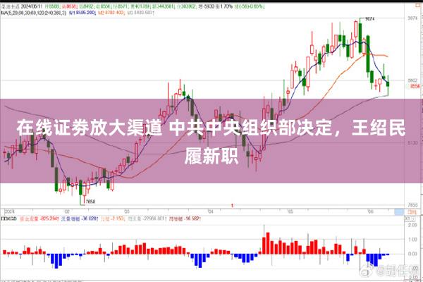 在线证劵放大渠道 中共中央组织部决定，王绍民履新职