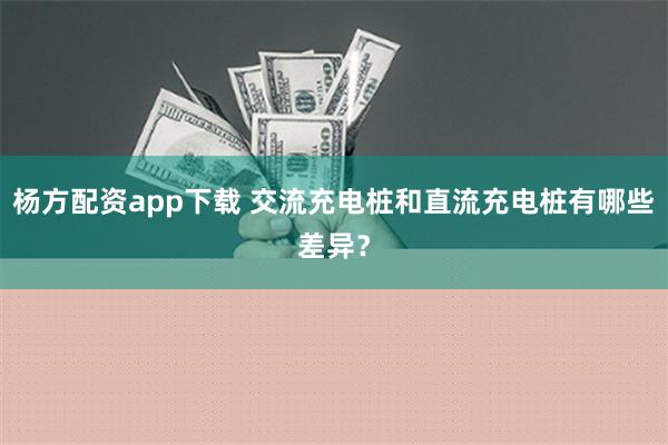 杨方配资app下载 交流充电桩和直流充电桩有哪些差异？