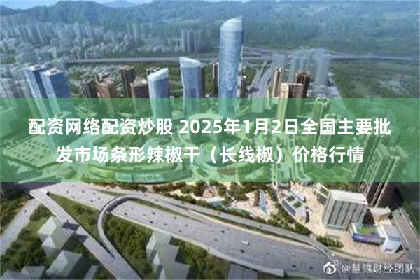 配资网络配资炒股 2025年1月2日全国主要批发市场条形辣椒干（长线椒）价格行情