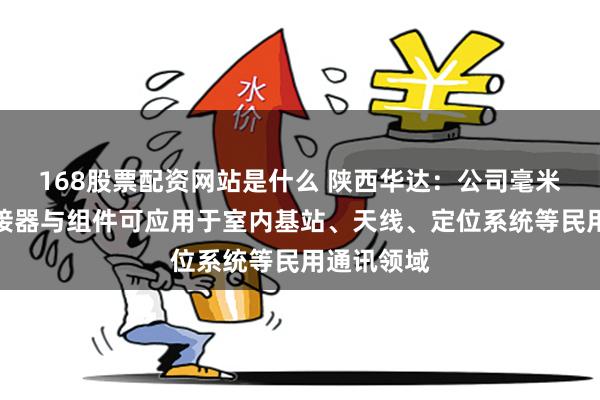 168股票配资网站是什么 陕西华达：公司毫米波系列连接器与组件可应用于室内基站、天线、定位系统等民用通讯领域