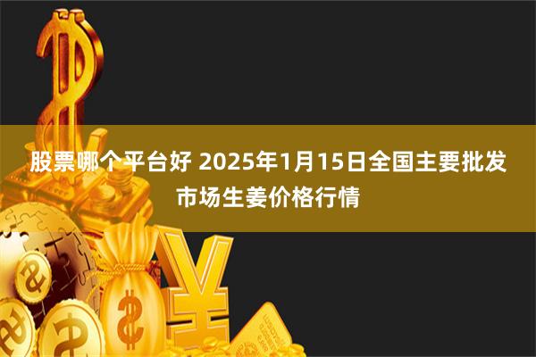 股票哪个平台好 2025年1月15日全国主要批发市场生姜价格行情