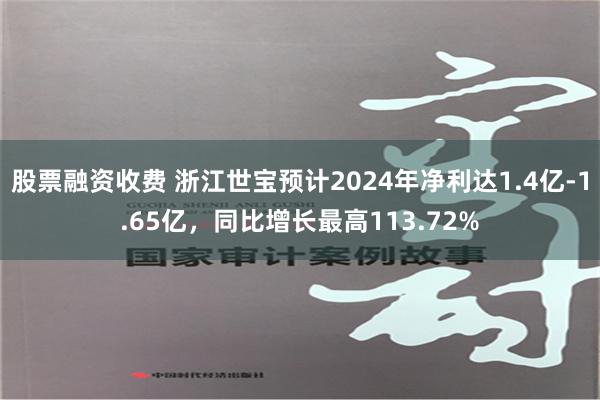 股票融资收费 浙江世宝预计2024年净利达1.4亿-1.65亿，同比增长最高113.72%