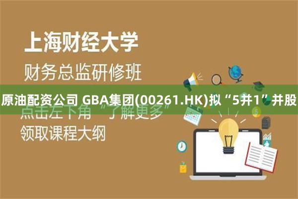 原油配资公司 GBA集团(00261.HK)拟“5并1”并股