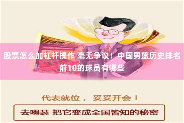 股票怎么加杠杆操作 毫无争议！中国男篮历史排名前10的球员有哪些