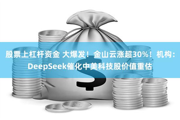 股票上杠杆资金 大爆发！金山云涨超30%！机构：DeepSeek催化中美科技股价值重估