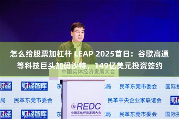 怎么给股票加杠杆 LEAP 2025首日：谷歌高通等科技巨头加码沙特，149亿美元投资签约